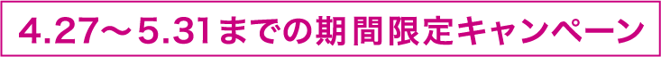 4.27~5.31までの期間限定キャンペーン